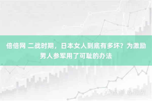倍倍网 二战时期，日本女人到底有多坏？为激励男人参军用了可耻的办法