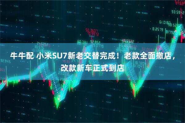 牛牛配 小米SU7新老交替完成！老款全面撤店，改款新车正式到店