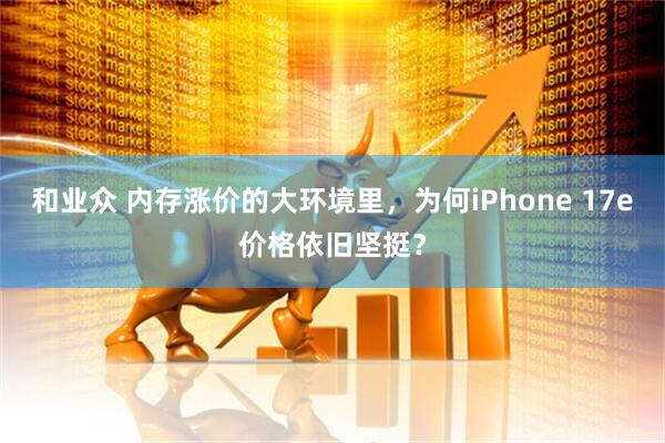 和业众 内存涨价的大环境里，为何iPhone 17e价格依旧坚挺？