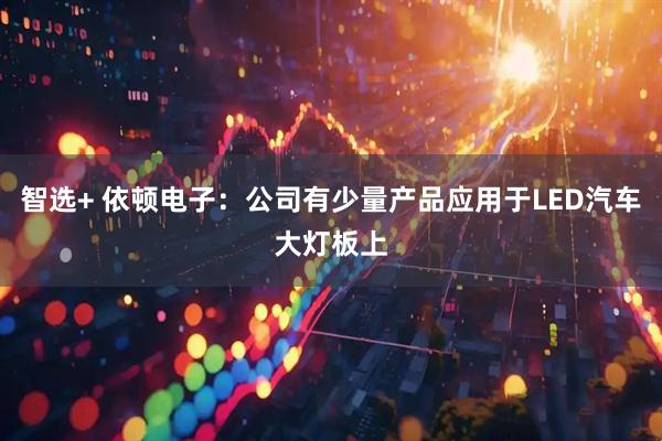 智选+ 依顿电子：公司有少量产品应用于LED汽车大灯板上